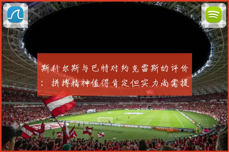 斯科尔斯与巴特对约克雷斯的评价：拼搏精神值得肯定但实力尚需提升