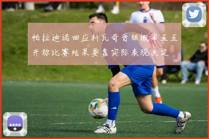 帕拉迪诺回应科瓦奇晋级概率五五开称比赛结果要靠实际表现决定