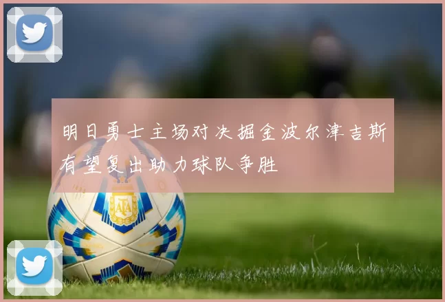 明日勇士主场对决掘金波尔津吉斯有望复出助力球队争胜