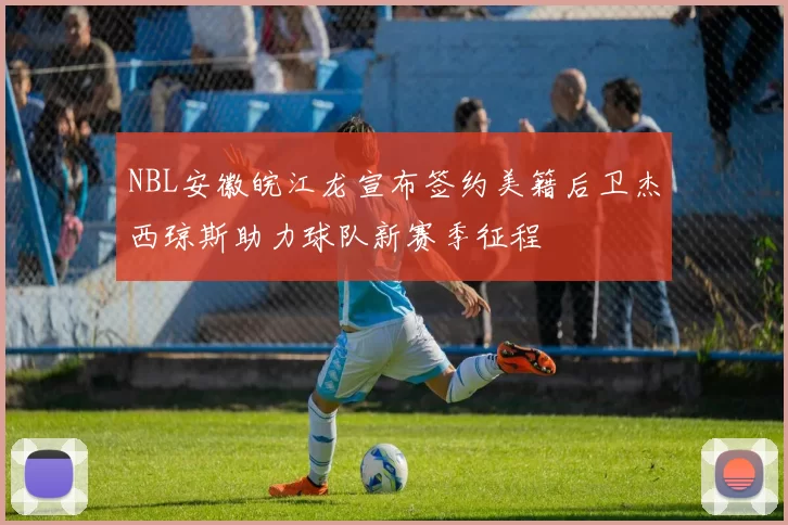 NBL安徽皖江龙宣布签约美籍后卫杰西琼斯助力球队新赛季征程