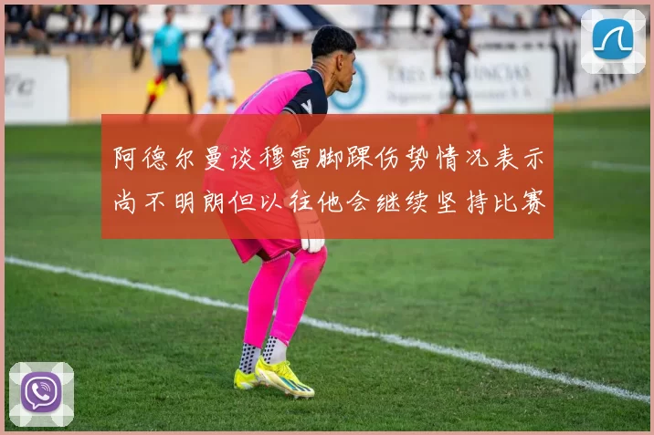 阿德尔曼谈穆雷脚踝伤势情况表示尚不明朗但以往他会继续坚持比赛