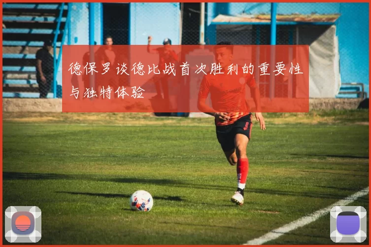 德保罗谈德比战首次胜利的重要性与独特体验