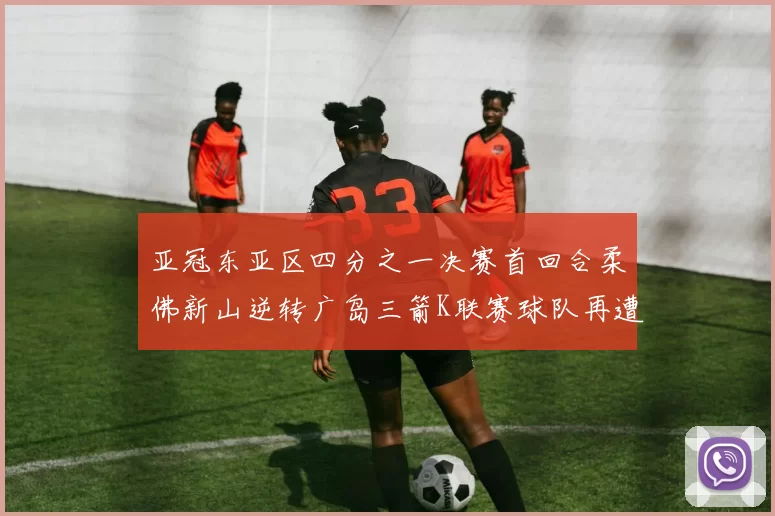 亚冠东亚区四分之一决赛首回合柔佛新山逆转广岛三箭K联赛球队再遭不胜困扰