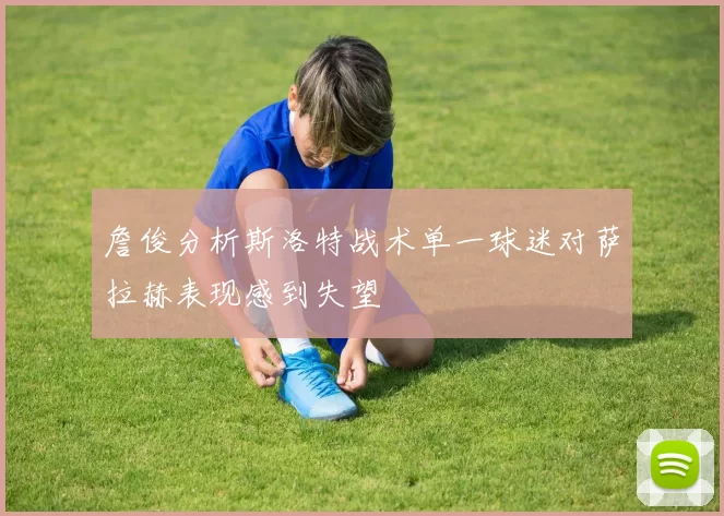 詹俊分析斯洛特战术单一球迷对萨拉赫表现感到失望