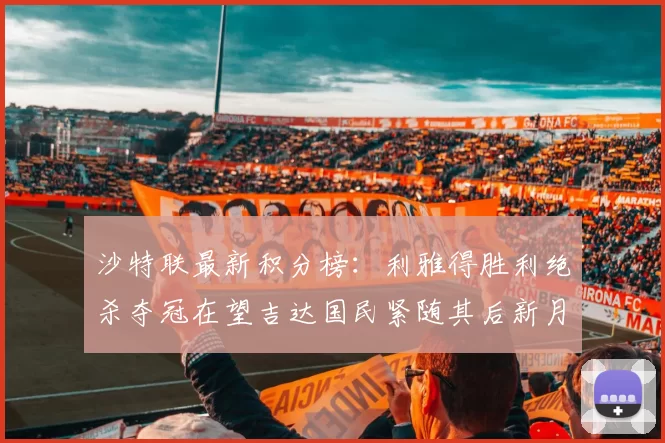 沙特联最新积分榜：利雅得胜利绝杀夺冠在望吉达国民紧随其后新月争夺激烈