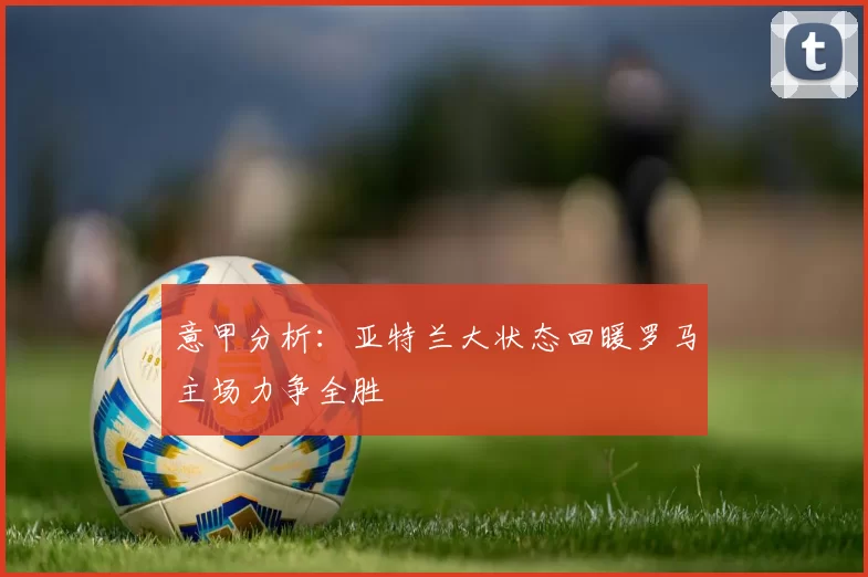 意甲分析：亚特兰大状态回暖罗马主场力争全胜