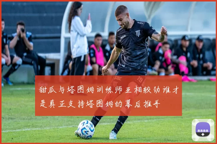 甜瓜与塔图姆训练师互相较劲谁才是真正支持塔图姆的幕后推手