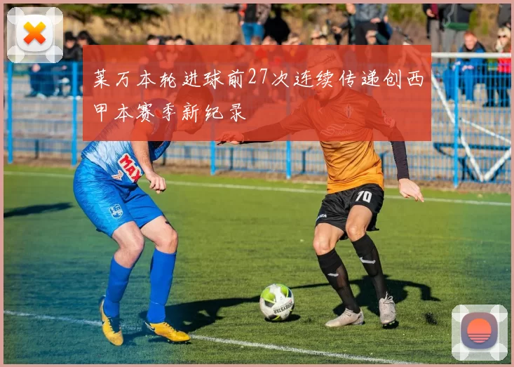 莱万本轮进球前27次连续传递创西甲本赛季新纪录