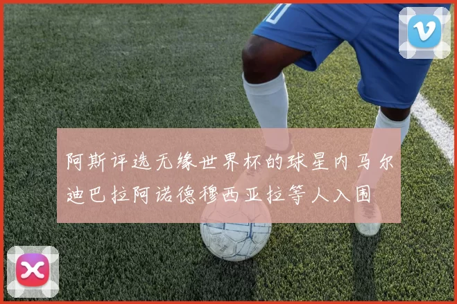 阿斯评选无缘世界杯的球星内马尔迪巴拉阿诺德穆西亚拉等人入围