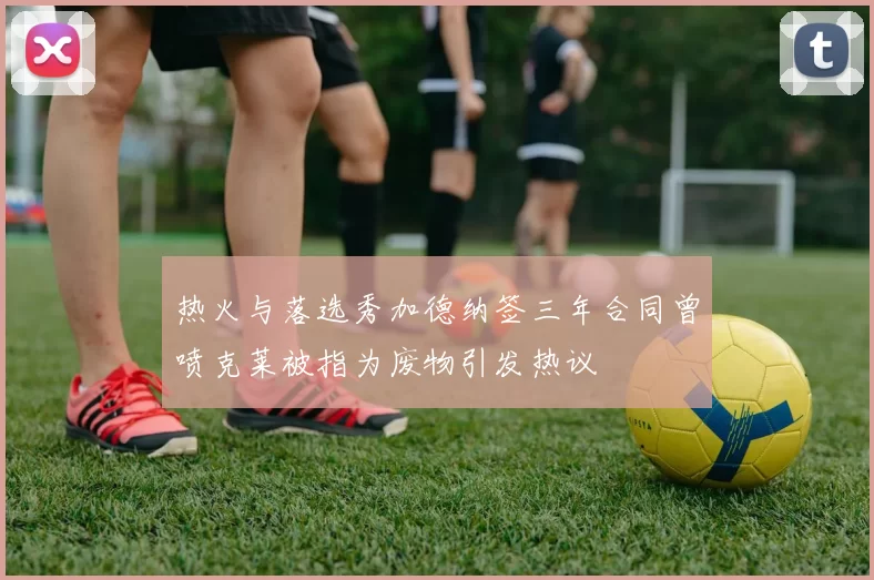 热火与落选秀加德纳签三年合同曾喷克莱被指为废物引发热议