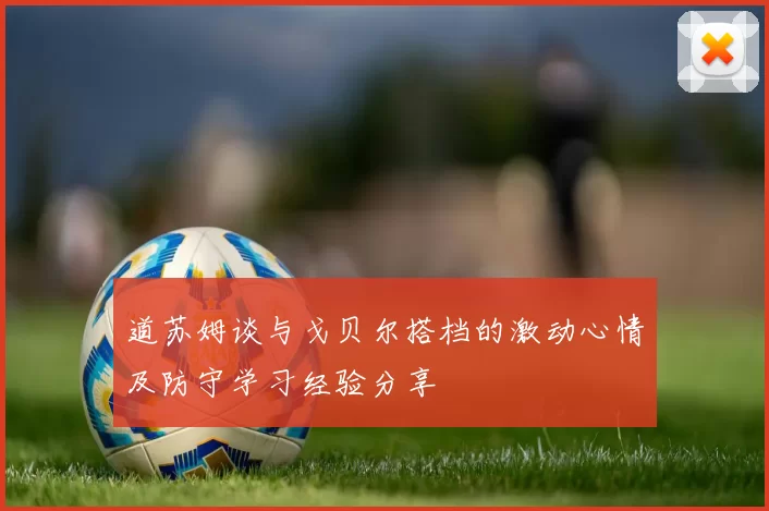 道苏姆谈与戈贝尔搭档的激动心情及防守学习经验分享