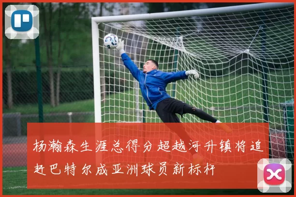 杨瀚森生涯总得分超越河升镇将追赶巴特尔成亚洲球员新标杆