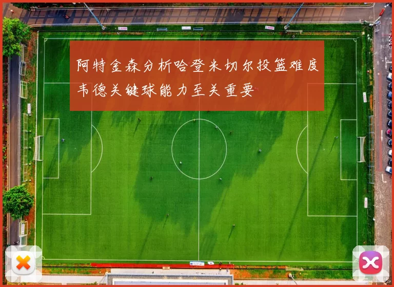 阿特金森分析哈登米切尔投篮难度韦德关键球能力至关重要