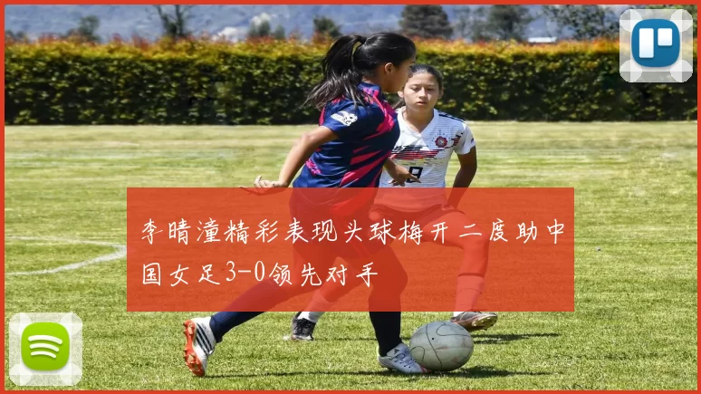李晴潼精彩表现头球梅开二度助中国女足3-0领先对手