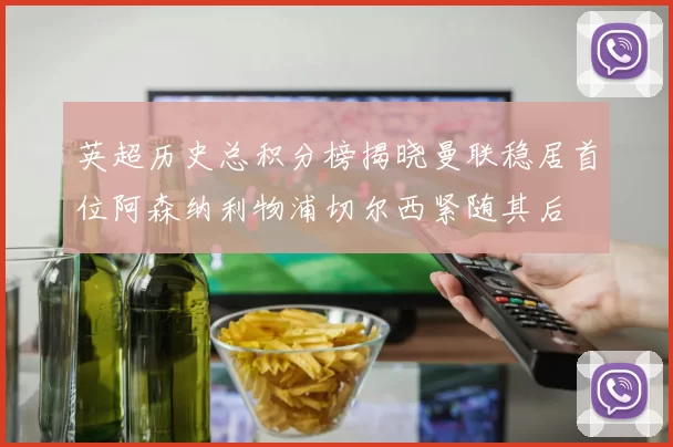英超历史总积分榜揭晓曼联稳居首位阿森纳利物浦切尔西紧随其后