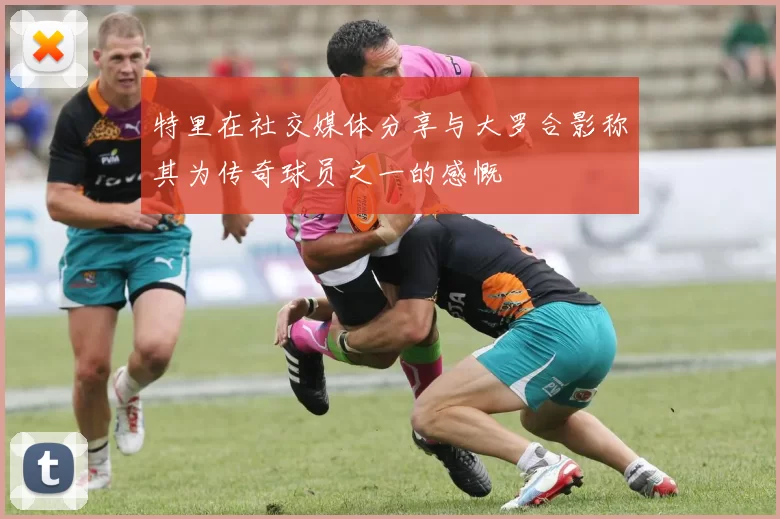 特里在社交媒体分享与大罗合影称其为传奇球员之一的感慨