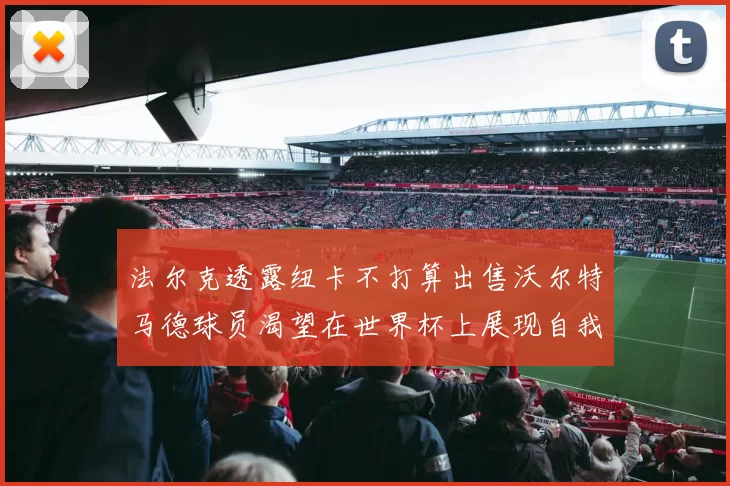 法尔克透露纽卡不打算出售沃尔特马德球员渴望在世界杯上展现自我
