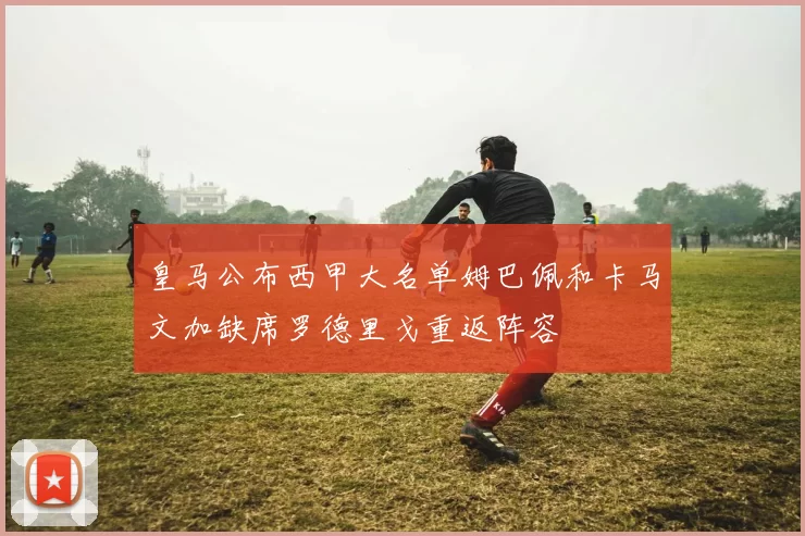 皇马公布西甲大名单姆巴佩和卡马文加缺席罗德里戈重返阵容