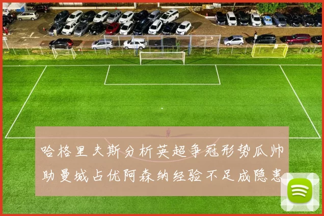 哈格里夫斯分析英超争冠形势瓜帅助曼城占优阿森纳经验不足成隐患