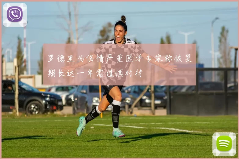 罗德里戈伤情严重医学专家称恢复期长达一年需谨慎对待