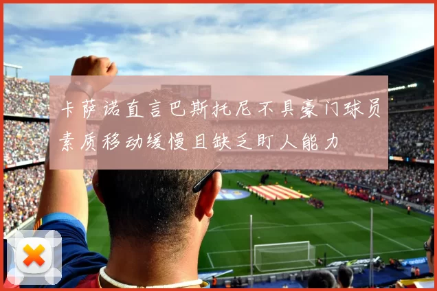 卡萨诺直言巴斯托尼不具豪门球员素质移动缓慢且缺乏盯人能力