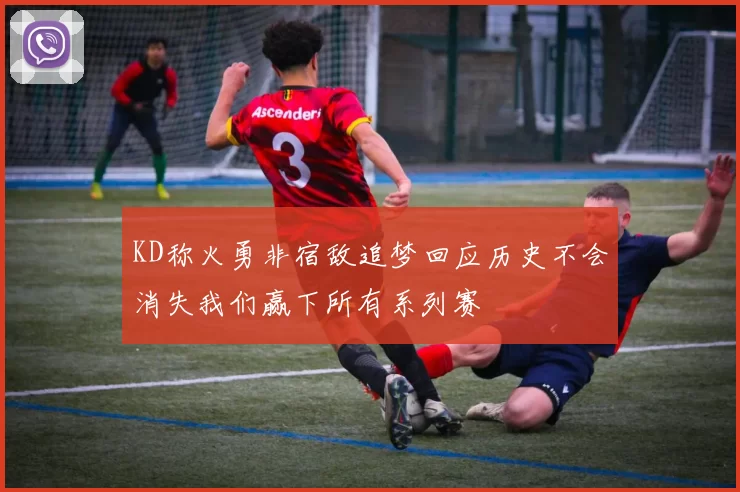 KD称火勇非宿敌追梦回应历史不会消失我们赢下所有系列赛