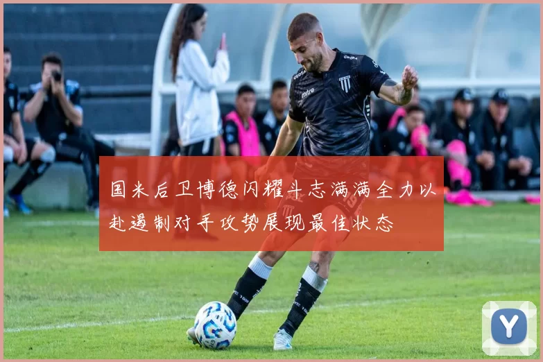 国米后卫博德闪耀斗志满满全力以赴遏制对手攻势展现最佳状态