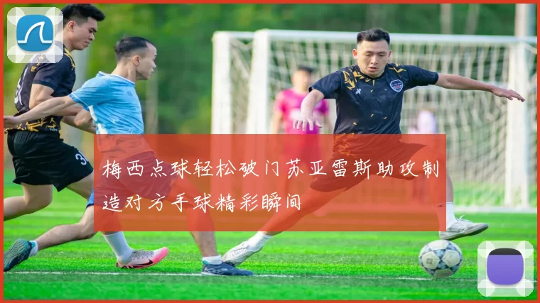 梅西点球轻松破门苏亚雷斯助攻制造对方手球精彩瞬间