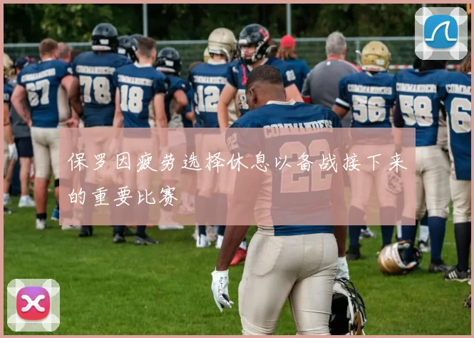 保罗因疲劳选择休息以备战接下来的重要比赛